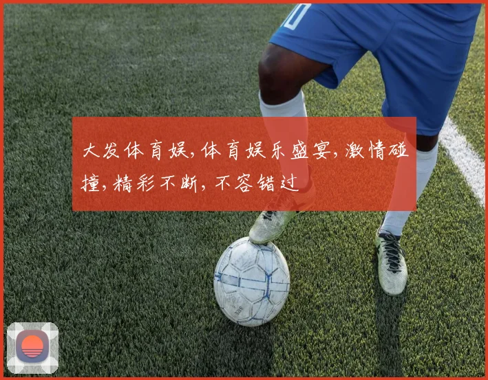 大发体育娱,体育娱乐盛宴,激情碰撞,精彩不断,不容错过