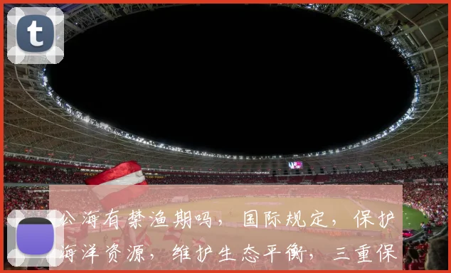 公海有禁渔期吗，国际规定，保护海洋资源，维护生态平衡，三重保障，不容忽视，三重意义。
