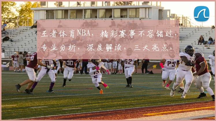 王者体育NBA，精彩赛事不容错过，专业分析，深度解读，三大亮点，尽在掌握