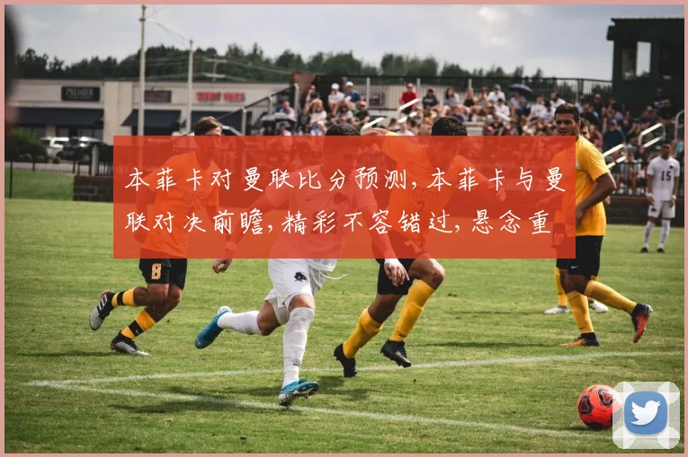 本菲卡对曼联比分预测,本菲卡与曼联对决前瞻,精彩不容错过,悬念重重
