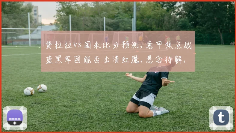 费拉拉vs国米比分预测,意甲焦点战蓝黑军团能否击溃红魔,悬念待解,一触即发,拭目以待